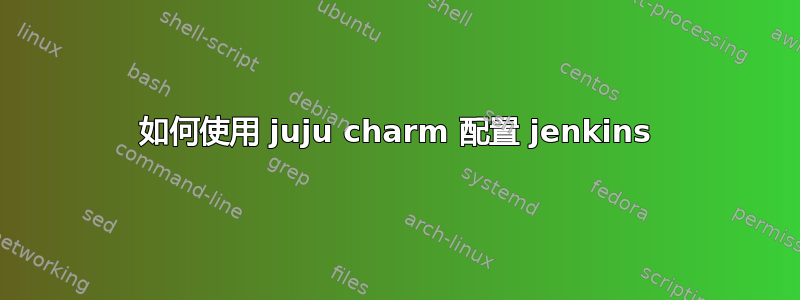 如何使用 juju charm 配置 jenkins