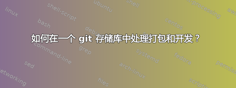 如何在一个 git 存储库中处理打包和开发？