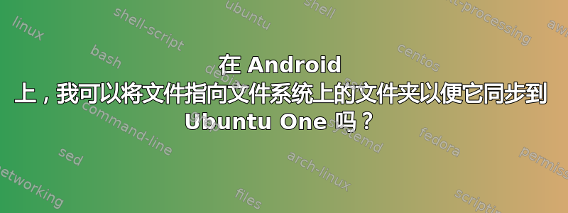 在 Android 上，我可以将文件指向文件系统上的文件夹以便它同步到 Ubuntu One 吗？