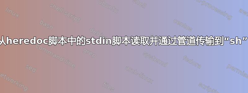 从heredoc脚本中的stdin脚本读取并通过管道传输到“sh”