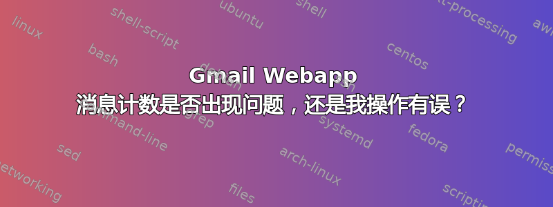 Gmail Webapp 消息计数是否出现问题，还是我操作有误？