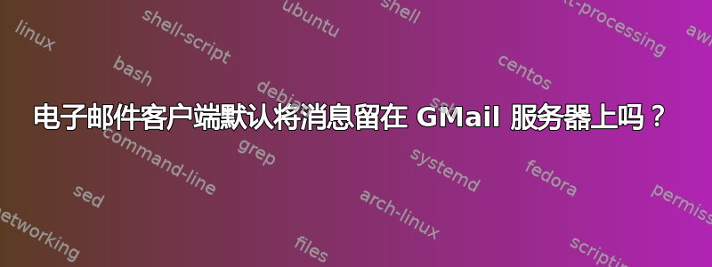 电子邮件客户端默认将消息留在 GMail 服务器上吗？