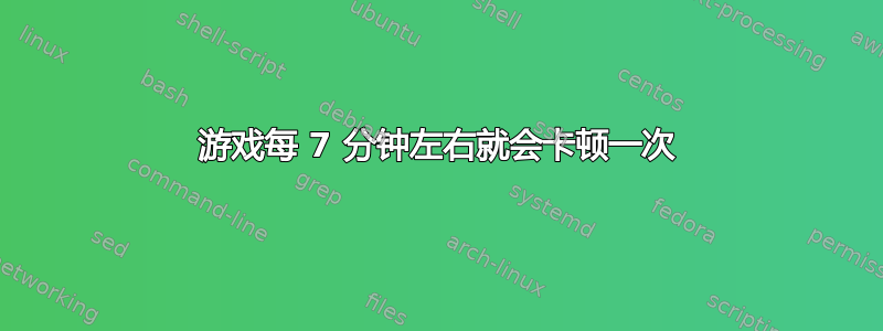 游戏每 7 分钟左右就会卡顿一次