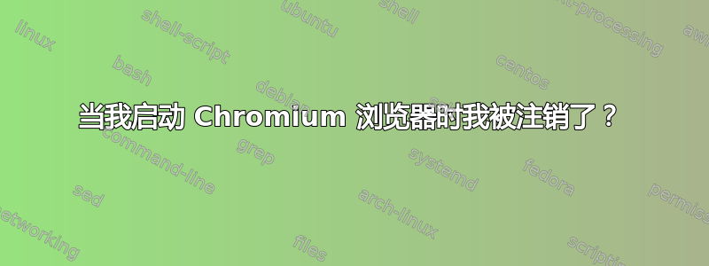 当我启动 Chromium 浏览器时我被注销了？