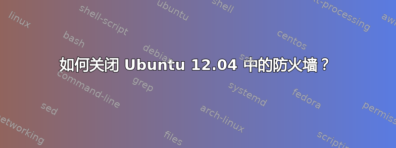 如何关闭 Ubuntu 12.04 中的防火墙？