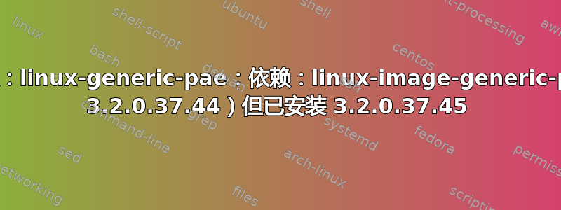 计数错误：linux-generic-pae：依赖：linux-image-generic-pae（= 3.2.0.37.44）但已安装 3.2.0.37.45