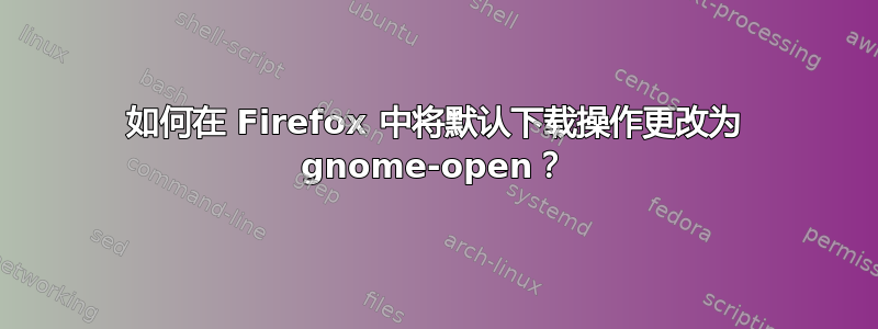 如何在 Firefox 中将默认下载操作更改为 gnome-open？