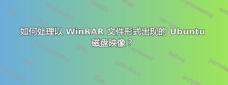 如何处理以 WinRAR 文件形式出现的 Ubuntu 磁盘映像？