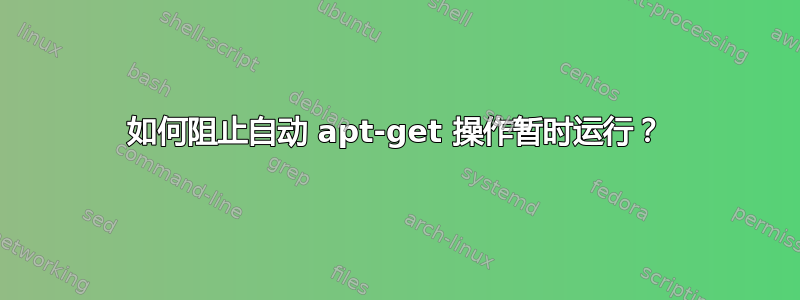 如何阻止自动 apt-get 操作暂时运行？