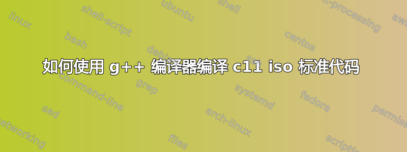 如何使用 g++ 编译器编译 c11 iso 标准代码