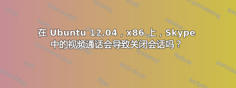 在 Ubuntu 12.04，x86 上，Skype 中的视频通话会导致关闭会话吗？