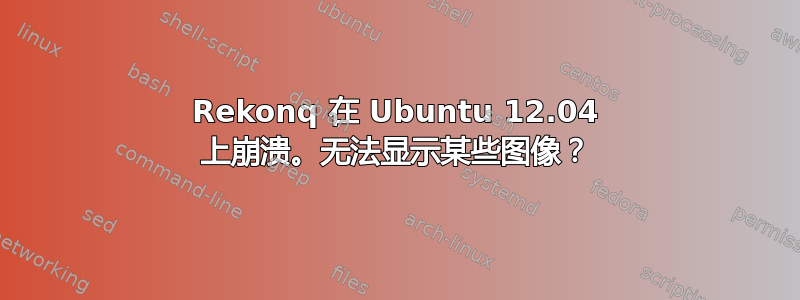 Rekonq 在 Ubuntu 12.04 上崩溃。无法显示某些图像？