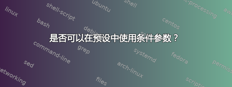 是否可以在预设中使用条件参数？