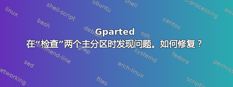 Gparted 在“检查”两个主分区时发现问题。如何修复？