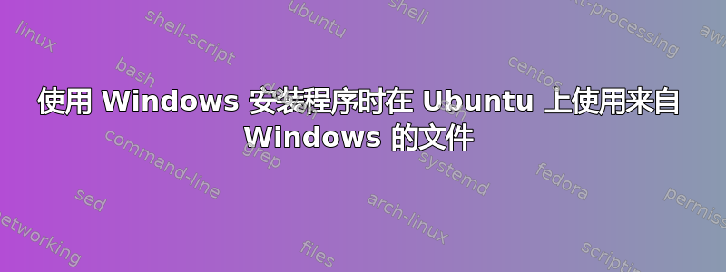 使用 Windows 安装程序时在 Ubuntu 上使用来自 Windows 的文件