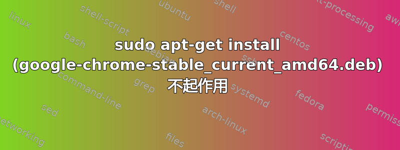 sudo apt-get install (google-chrome-stable_current_amd64.deb) 不起作用