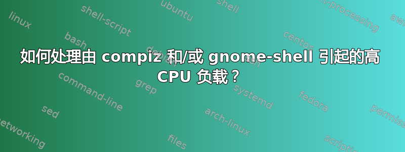 如何处理由 compiz 和/或 gnome-shell 引起的高 CPU 负载？