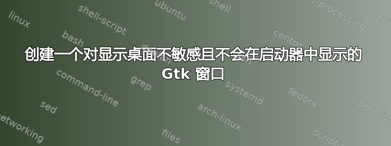 创建一个对显示桌面不敏感且不会在启动器中显示的 Gtk 窗口