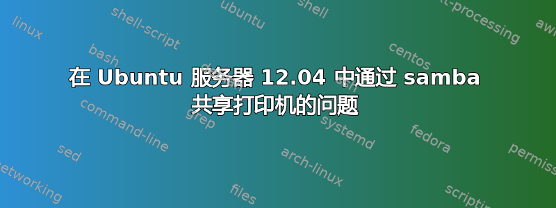 在 Ubuntu 服务器 12.04 中通过 samba 共享打印机的问题