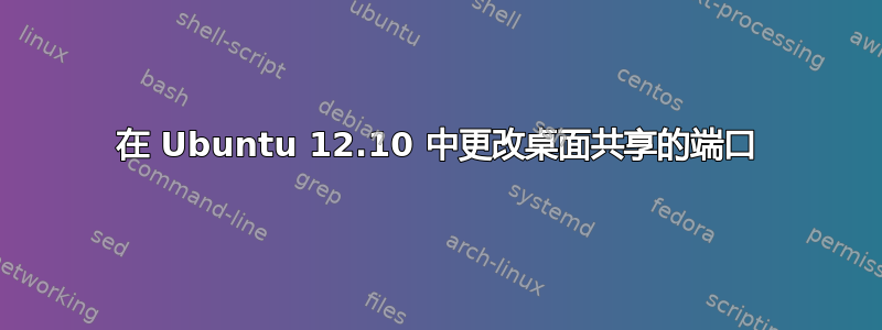 在 Ubuntu 12.10 中更改桌面共享的端口