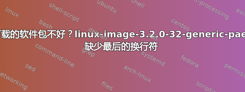 下载的软件包不好？linux-image-3.2.0-32-generic-pae' 缺少最后的换行符