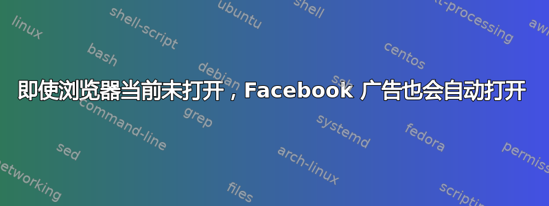 即使浏览器当前未打开，Facebook 广告也会自动打开