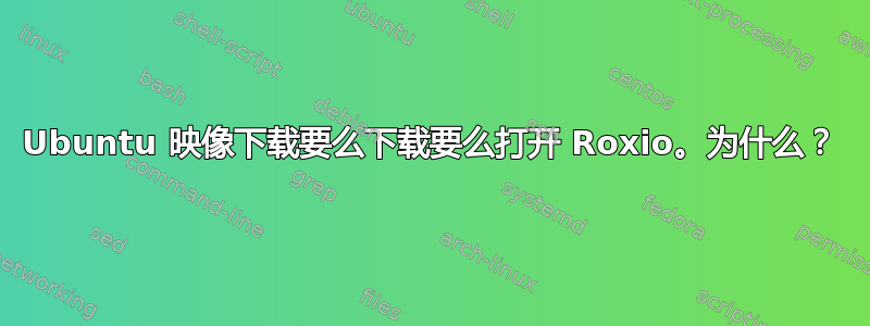 Ubuntu 映像下载要么下载要么打开 Roxio。为什么？