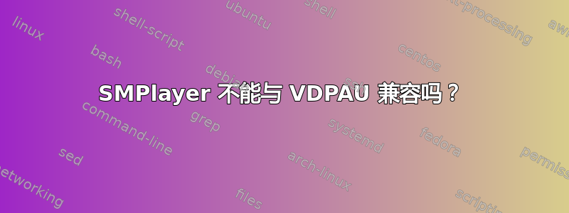 SMPlayer 不能与 VDPAU 兼容吗？