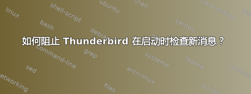 如何阻止 Thunderbird 在启动时检查新消息？