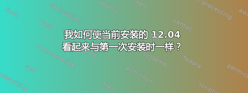 我如何使当前安装的 12.04 看起来与第一次安装时一样？