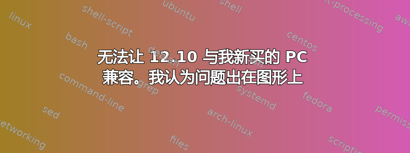 无法让 12.10 与我新买的 PC 兼容。我认为问题出在图形上