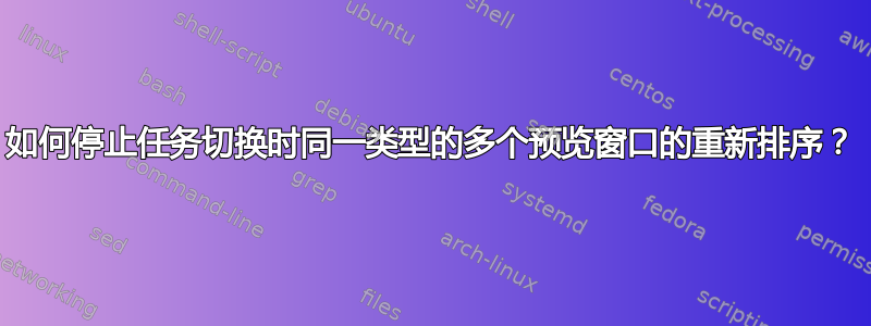 如何停止任务切换时同一类型的多个预览窗口的重新排序？