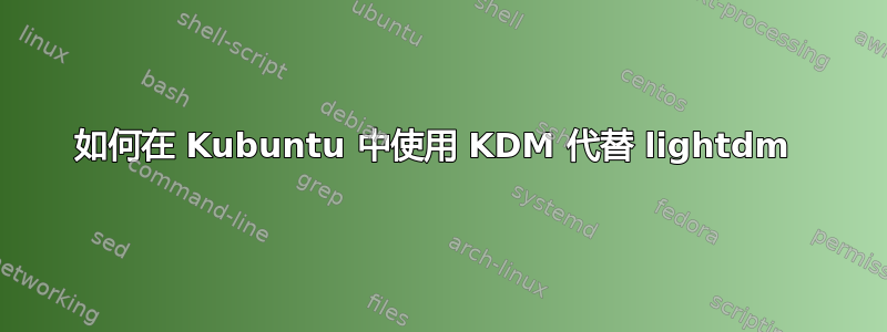 如何在 Kubuntu 中使用 KDM 代替 lightdm 