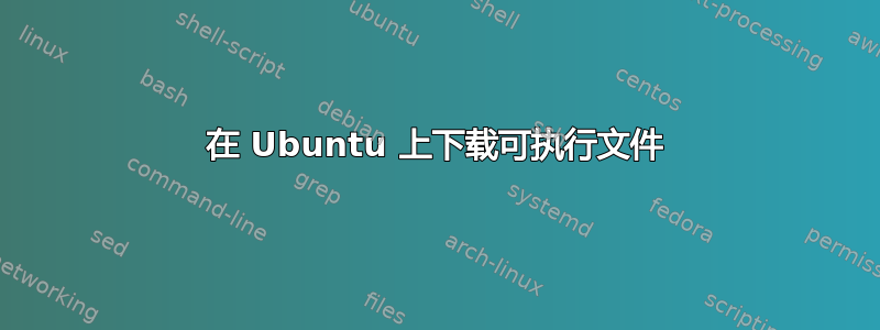 在 Ubuntu 上下载可执行文件