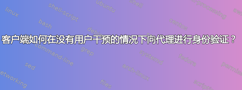 客户端如何在没有用户干预的情况下向代理进行身份验证？