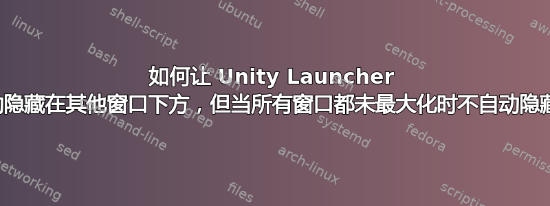 如何让 Unity Launcher 自动隐藏在其他窗口下方，但当所有窗口都未最大化时不自动隐藏？