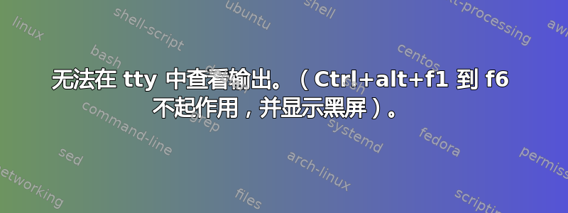 无法在 tty 中查看输出。（Ctrl+alt+f1 到 f6 不起作用，并显示黑屏）。