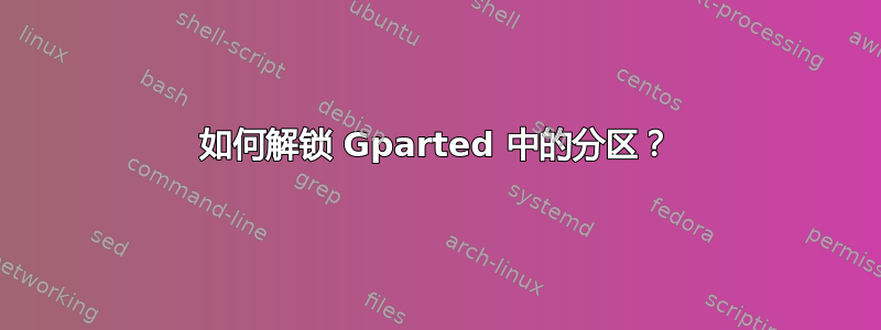 如何解锁 Gparted 中的分区？