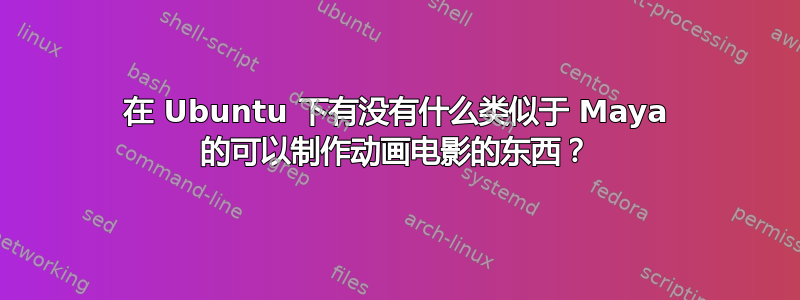 在 Ubuntu 下有没有什么类似于 Maya 的可以制作动画电影的东西？