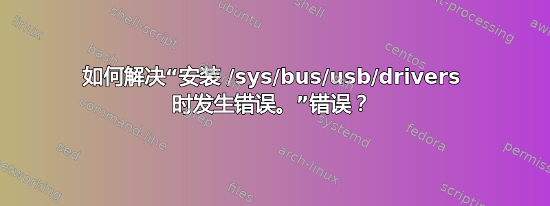 如何解决“安装 /sys/bus/usb/drivers 时发生错误。”错误？