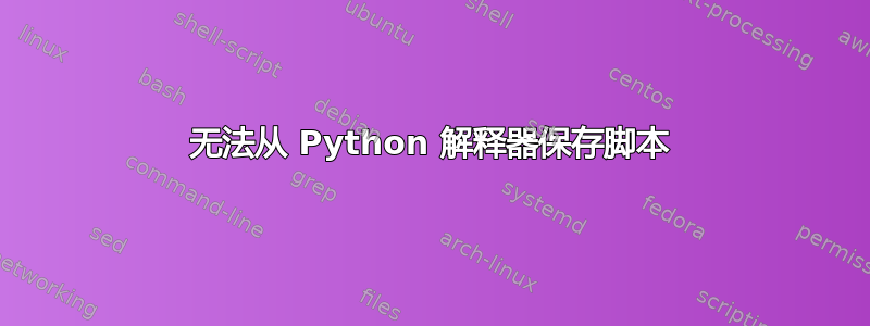 无法从 Python 解释器保存脚本