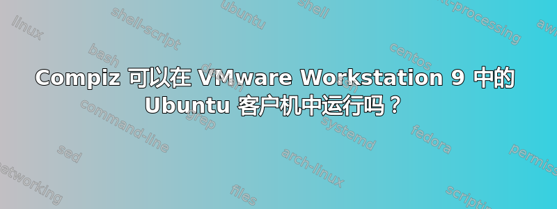 Compiz 可以在 VMware Workstation 9 中的 Ubuntu 客户机中运行吗？