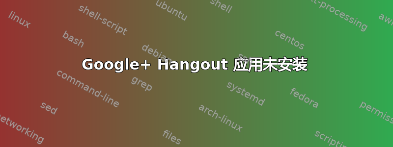 Google+ Hangout 应用未安装