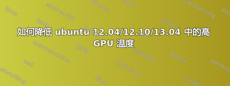 如何降低 ubuntu 12.04/12.10/13.04 中的高 GPU 温度