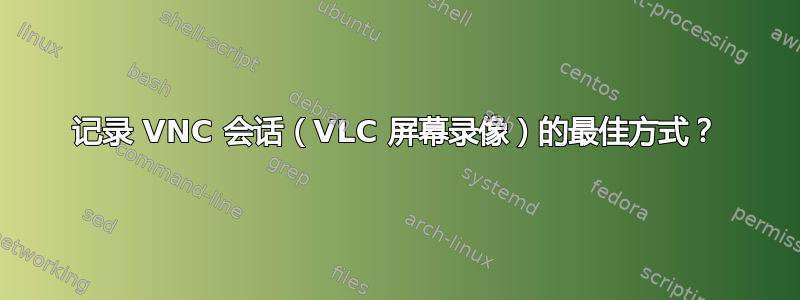 记录 VNC 会话（VLC 屏幕录像）的最佳方式？