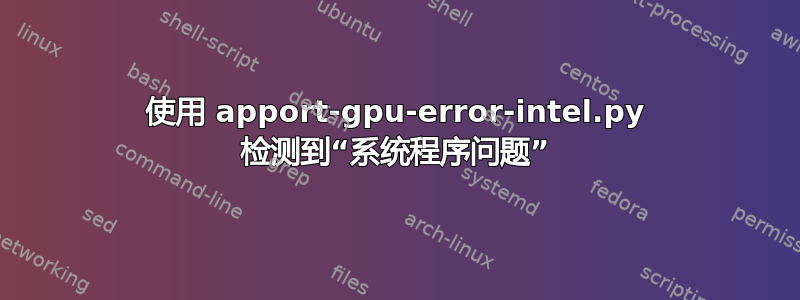 使用 apport-gpu-error-intel.py 检测到“系统程序问题”