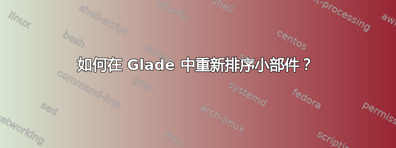 如何在 Glade 中重新排序小部件？