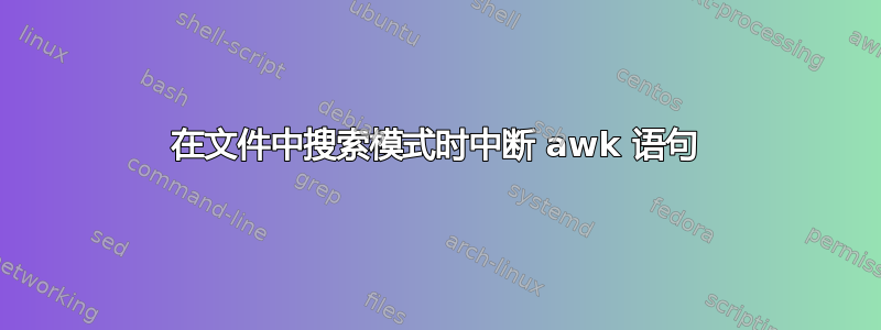 在文件中搜索模式时中断 awk 语句