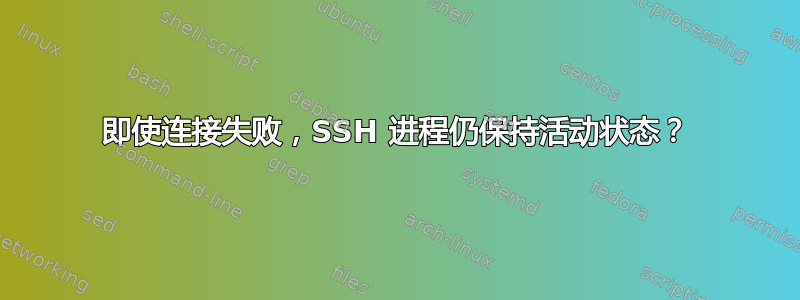 即使连接失败，SSH 进程仍保持活动状态？