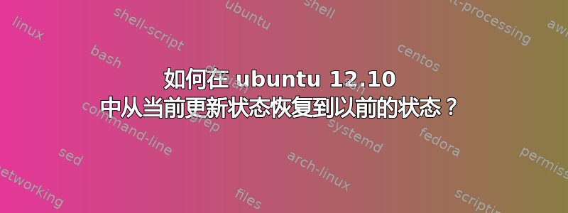 如何在 ubuntu 12.10 中从当前更新状态恢复到以前的状态？